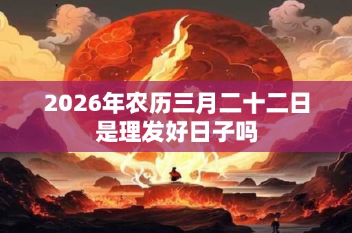 2026年农历三月二十二日是理发好日子吗