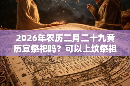 2026年农历二月二十九黄历宜祭祀吗？可以上坟祭祖吗？