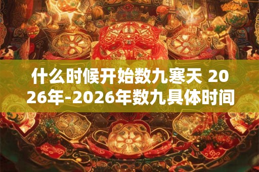 什么时候开始数九寒天 2026年-2026年数九具体时间