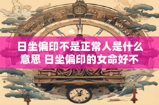 日坐偏印不是正常人是什么意思 日坐偏印的女命好不好 日坐偏印不是正常人是什么意思 日坐偏印的女命好不好