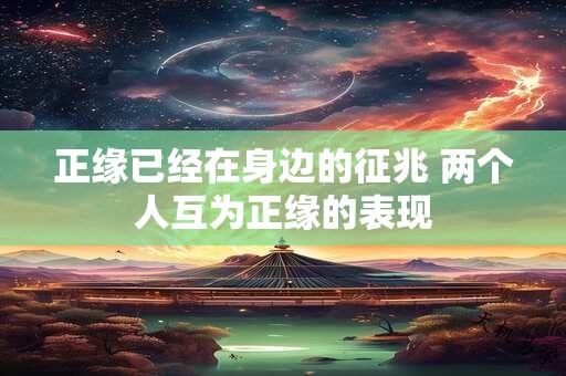 正缘已经在身边的征兆 两个人互为正缘的表现