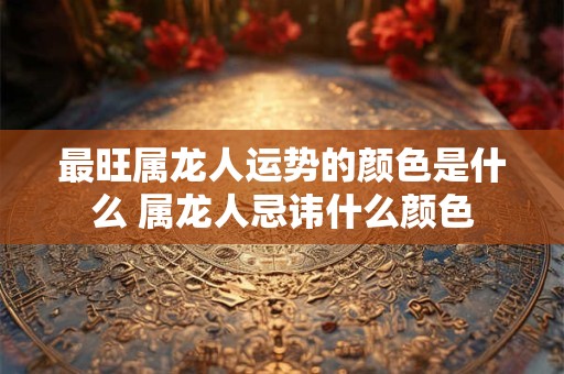 最旺属龙人运势的颜色是什么 属龙人忌讳什么颜色