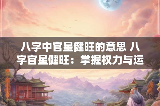 八字中官星健旺的意思 八字官星健旺：掌握权力与运势的关键