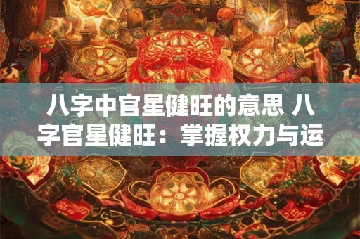 八字中官星健旺的意思 八字官星健旺：掌握权力与运势的关键