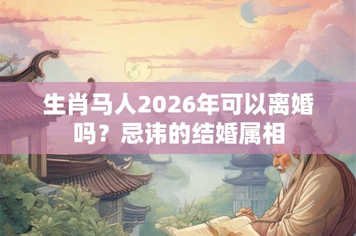生肖马人2026年可以离婚吗？忌讳的结婚属相