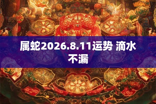 属蛇2026.8.11运势 滴水不漏