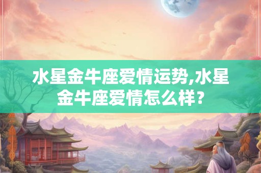 水星金牛座爱情运势,水星金牛座爱情怎么样? 水星金牛座爱情运势,水星金牛座爱情怎么样?