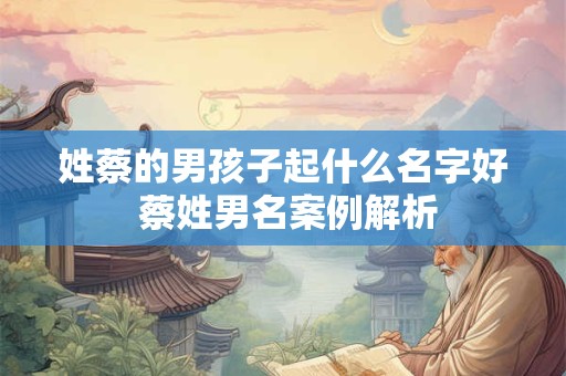 姓蔡的男孩子起什么名字好 蔡姓男名案例解析