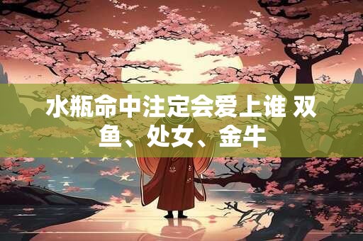 水瓶命中注定会爱上谁 双鱼、处女、金牛