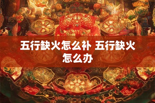 五行缺火怎么补 五行缺火怎么办 五行缺火怎么补 五行缺火怎么办