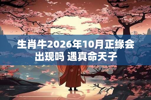 生肖牛2026年10月正缘会出现吗 遇真命天子