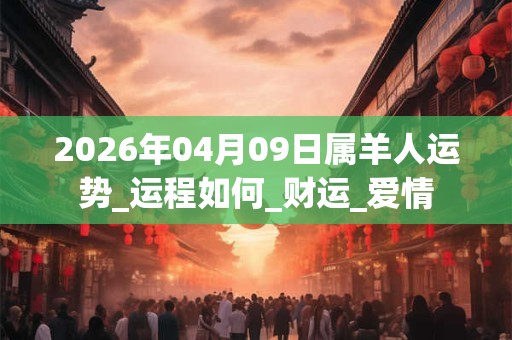 2026年04月09日属羊人运势_运程如何_财运_爱情 2026年04月09日属羊人运势_运程如何_财运_爱情