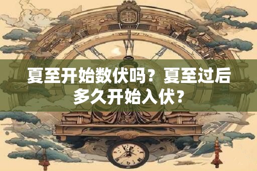 夏至开始数伏吗？夏至过后多久开始入伏？