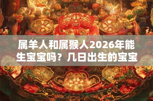 属羊人和属猴人2026年能生宝宝吗？几日出生的宝宝好？
