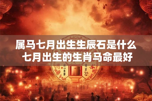 属马七月出生生辰石是什么 七月出生的生肖马命最好