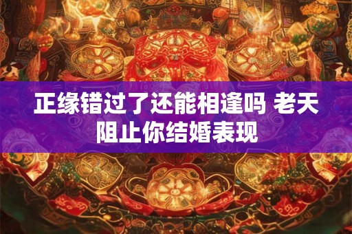正缘错过了还能相逢吗 老天阻止你结婚表现