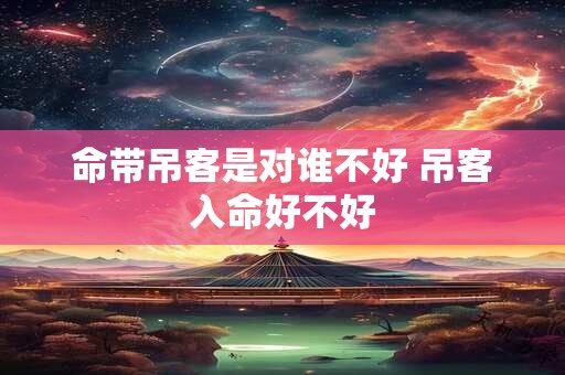 命带吊客是对谁不好 吊客入命好不好