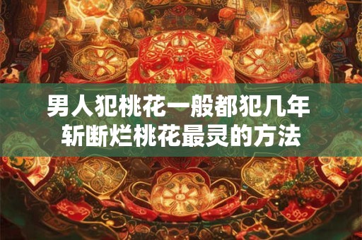 男人犯桃花一般都犯几年 斩断烂桃花最灵的方法