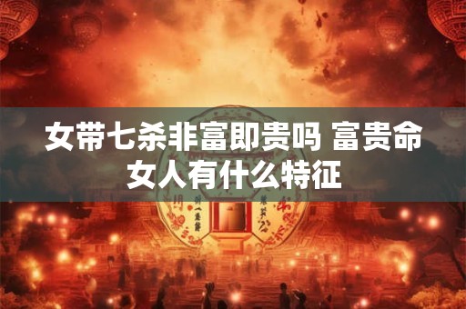 女带七杀非富即贵吗 富贵命女人有什么特征