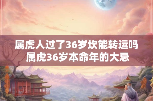 属虎人过了36岁坎能转运吗 属虎36岁本命年的大忌