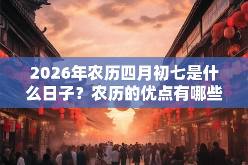 2026年农历四月初七是什么日子？农历的优点有哪些？