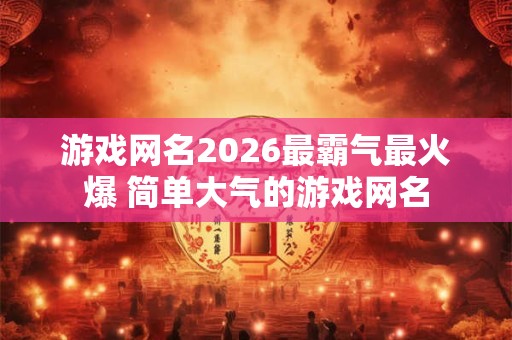游戏网名2026最霸气最火爆 简单大气的游戏网名