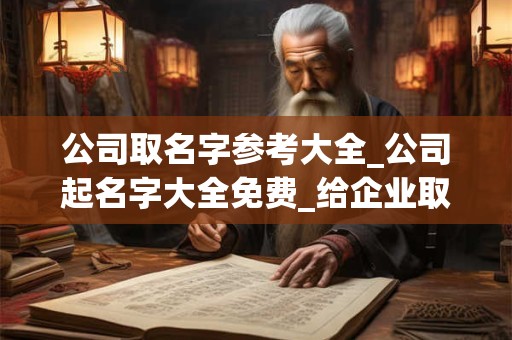 公司取名字参考大全_公司起名字大全免费_给企业取名起名网