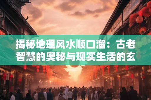 揭秘地理风水顺口溜：古老智慧的奥秘与现实生活的玄机