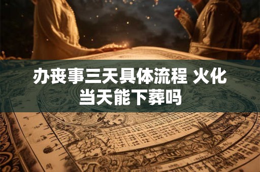 办丧事三天具体流程 火化当天能下葬吗 办丧事三天具体流程 火化当天能下葬吗