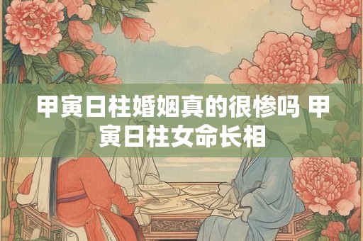 甲寅日柱婚姻真的很惨吗 甲寅日柱女命长相