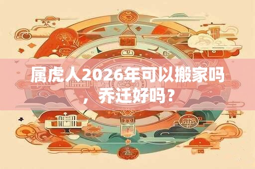 属虎人2026年可以搬家吗，乔迁好吗？