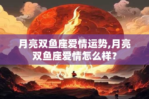 月亮双鱼座爱情运势,月亮双鱼座爱情怎么样？