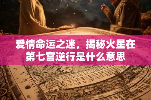 爱情命运之迷，揭秘火星在第七宫逆行是什么意思