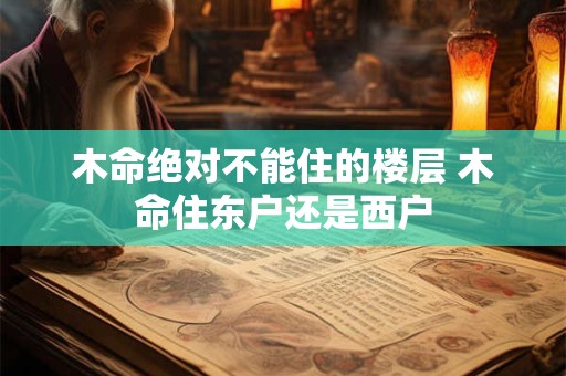木命绝对不能住的楼层 木命住东户还是西户 木命绝对不能住的楼层 木命住东户还是西户