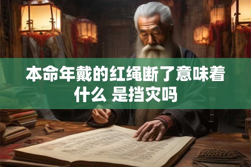 本命年戴的红绳断了意味着什么 是挡灾吗 本命年戴的红绳断了意味着什么 是挡灾吗