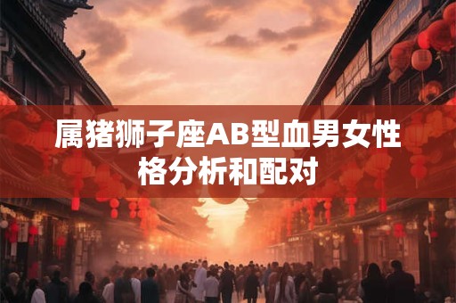 属猪狮子座AB型血男女性格分析和配对