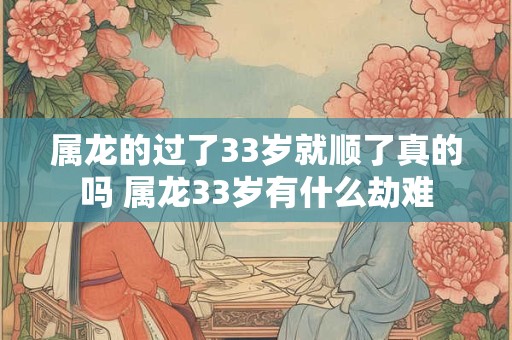属龙的过了33岁就顺了真的吗 属龙33岁有什么劫难 属龙的过了33岁就顺了真的吗 属龙33岁有什么劫难