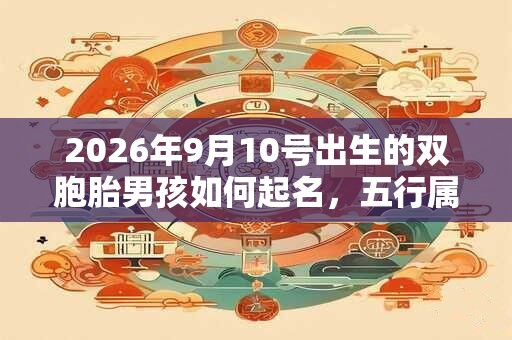 2026年9月10号出生的双胞胎男孩如何起名，五行属什么
