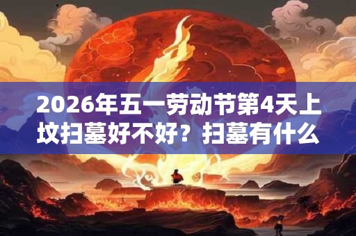 2026年五一劳动节第4天上坟扫墓好不好?扫墓有什么讲究? 2026年五一劳动节第4天上坟扫墓好不好?扫墓有什么讲究?