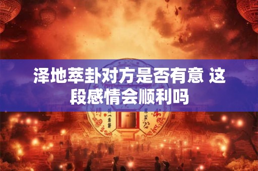 泽地萃卦对方是否有意 这段感情会顺利吗