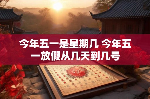 今年五一是星期几 今年五一放假从几天到几号