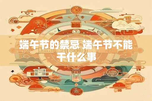 端午节的禁忌 端午节不能干什么事