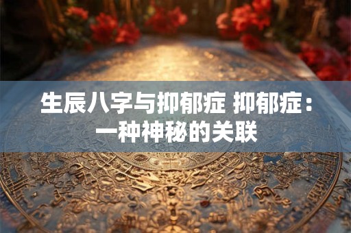 生辰八字与抑郁症 抑郁症：一种神秘的关联