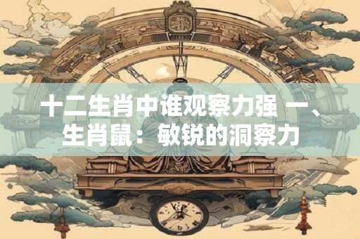 十二生肖中谁观察力强 一、生肖鼠:敏锐的洞察力 十二生肖中谁观察力强 一、生肖鼠:敏锐的洞察力