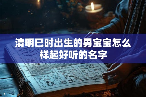 清明巳时出生的男宝宝怎么样起好听的名字