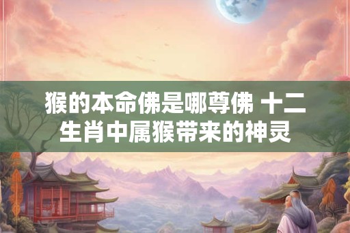 猴的本命佛是哪尊佛 十二生肖中属猴带来的神灵