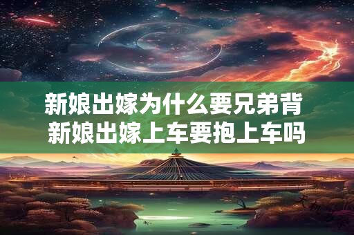 新娘出嫁为什么要兄弟背 新娘出嫁上车要抱上车吗