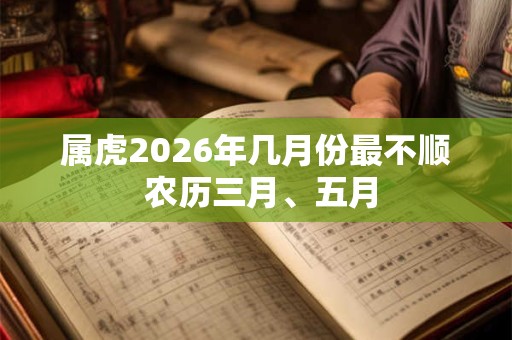 属虎2026年几月份最不顺 农历三月、五月 属虎2026年几月份最不顺 农历三月、五月