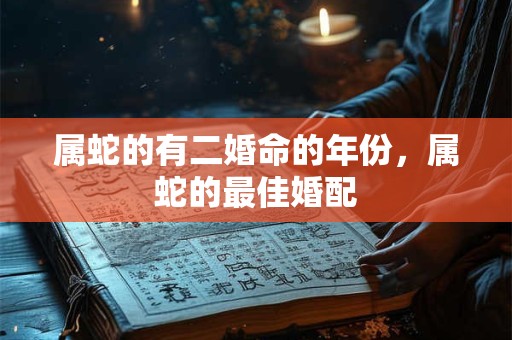 属蛇的有二婚命的年份，属蛇的最佳婚配