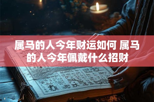 属马的人今年财运如何 属马的人今年佩戴什么招财 属马的人今年财运如何 属马的人今年佩戴什么招财